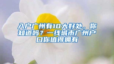 入户广州有10大好处，你知道吗？一线城市广州户口你值得拥有