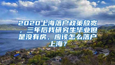 2020上海落户政策放宽，三年后我研究生毕业但是没有房，应该怎么落户上海？