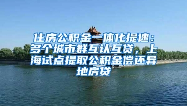 住房公积金一体化提速：多个城市群互认互贷，上海试点提取公积金偿还异地房贷