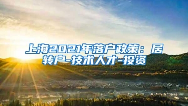 上海2021年落户政策：居转户-技术人才-投资