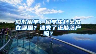 海滨留学：留学生档案放在哪里？遗失了还能落户吗？