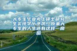 大专生毕业考上硕士研究生实现学历逆袭，原来大专生的人生还有这样一扇窗