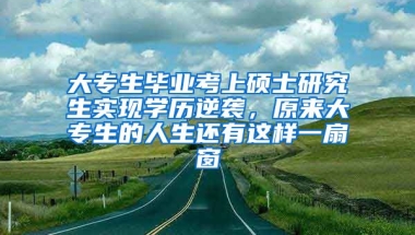 大专生毕业考上硕士研究生实现学历逆袭，原来大专生的人生还有这样一扇窗