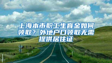 上海本市职工生育金如何领取？外地户口领取无需提供居住证