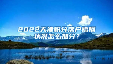 2022天津积分落户婚姻状况怎么加分？