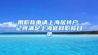 用职称申请上海居转户，记得满足上海官网职称目录