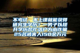 不考试、不上课就能获得研究生学历？一男子以提升学历帮忙落户为由诈骗25名被害人150余万元