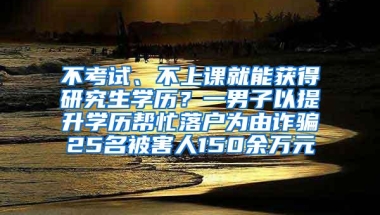 不考试、不上课就能获得研究生学历？一男子以提升学历帮忙落户为由诈骗25名被害人150余万元