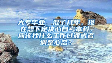 大专毕业，混了几年，现在想下定决心自考本科，应该找什么工作过渡或者调整心态？