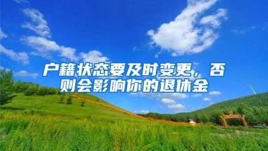 户籍状态要及时变更，否则会影响你的退休金