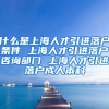 什么是上海人才引进落户条件 上海人才引进落户咨询部门 上海人才引进落户成人本科