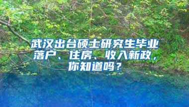 武汉出台硕士研究生毕业落户、住房、收入新政，你知道吗？