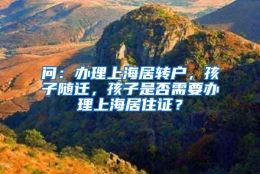 问：办理上海居转户，孩子随迁，孩子是否需要办理上海居住证？