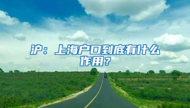 沪：上海户口到底有什么作用？