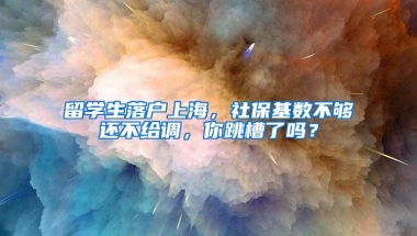 留学生落户上海，社保基数不够还不给调，你跳槽了吗？