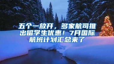 五个一放开，多家航司推出留学生优惠！7月国际航班计划汇总来了