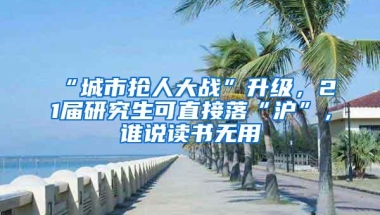 “城市抢人大战”升级，21届研究生可直接落“沪”，谁说读书无用