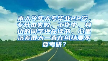 本人今年大专毕业22岁，专升本失败，工作中，身边的同学还在读书，心里落差很大一直在纠结要不要考研？