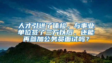 人才引进了体检，与事业单位签了三方以后，还能再参加公务员面试吗？