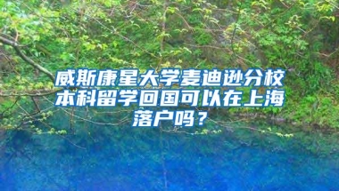 威斯康星大学麦迪逊分校本科留学回国可以在上海落户吗？