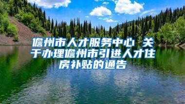 儋州市人才服务中心 关于办理儋州市引进人才住房补贴的通告