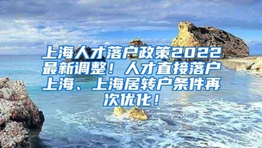 上海人才落户政策2022最新调整！人才直接落户上海、上海居转户条件再次优化！