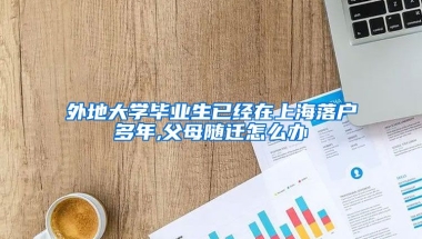 外地大学毕业生已经在上海落户多年,父母随迁怎么办