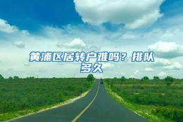 黄浦区居转户难吗？排队多久