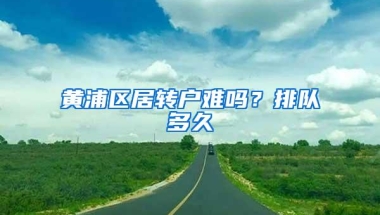 黄浦区居转户难吗？排队多久