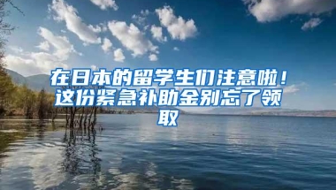 在日本的留学生们注意啦！这份紧急补助金别忘了领取