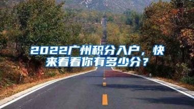 2022广州积分入户，快来看看你有多少分？