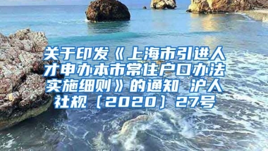 关于印发《上海市引进人才申办本市常住户口办法实施细则》的通知 沪人社规〔2020〕27号