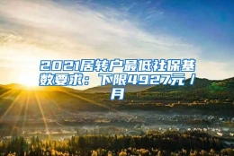 2021居转户最低社保基数要求：下限4927元／月