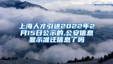 上海人才引进2022年2月15日公示的,公安信息显示准迁信息了吗