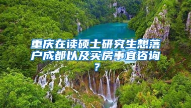 重庆在读硕士研究生想落户成都以及买房事宜咨询？