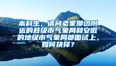 本科生，请问老家那边附近的县级市气象局和安徽的地级市气象局都面试上，如何抉择？