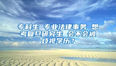 专科生 专业法律事务 想考复旦研究生 会不会被歧视学历？