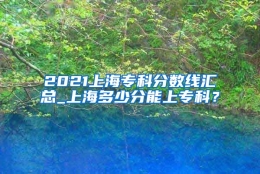 2021上海专科分数线汇总_上海多少分能上专科？