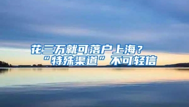 花三万就可落户上海？“特殊渠道”不可轻信