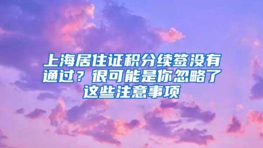 上海居住证积分续签没有通过？很可能是你忽略了这些注意事项