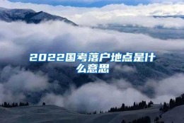 2022国考落户地点是什么意思