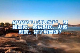 2022年上海居转户，社保基数、缴纳时长、补缴政策，你了解多少？