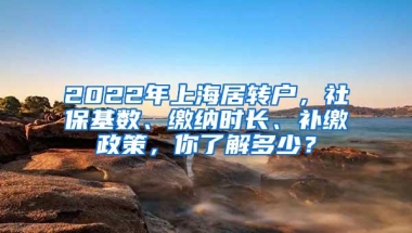 2022年上海居转户，社保基数、缴纳时长、补缴政策，你了解多少？