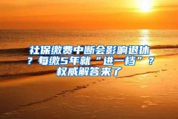 社保缴费中断会影响退休？每缴5年就“进一档”？权威解答来了