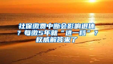 社保缴费中断会影响退休？每缴5年就“进一档”？权威解答来了