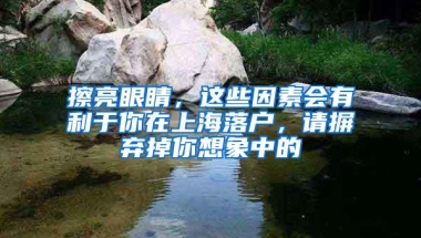 擦亮眼睛，这些因素会有利于你在上海落户，请摒弃掉你想象中的