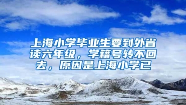 上海小学毕业生要到外省读六年级，学籍号转不回去，原因是上海小学已