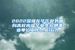 2022深圳龙华区赴外面向高校应届毕业生招聘事业单位工作人员16人