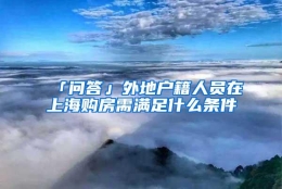 「问答」外地户籍人员在上海购房需满足什么条件