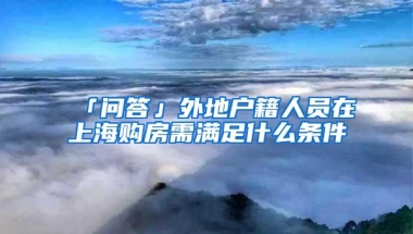 「问答」外地户籍人员在上海购房需满足什么条件